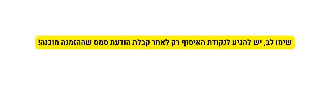 שימו לב יש להגיע לנקודת האיסוף רק לאחר קבלת הודעת סמס שההזמנה מוכנה